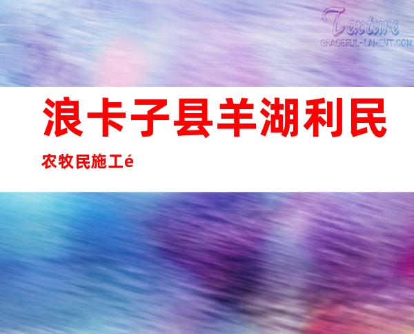 浪卡子县羊湖利民农牧民施工队